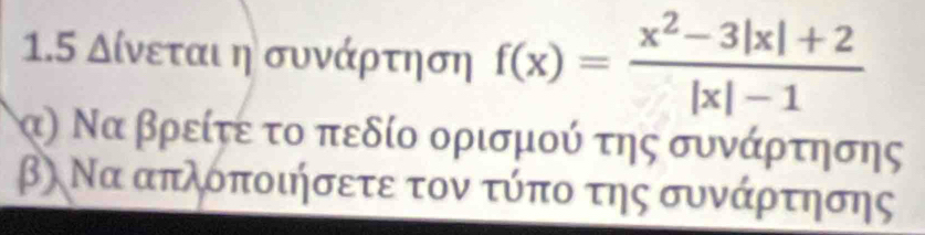 1.5 Δίνεται ησυνάρτηση f(x)= (x^2-3|x|+2)/|x|-1 
τα) Να βρείτε το πεδίο ορισμού της συνάρτησης 
β) Να απλόποιήσετε τον τύπο της συνάρτησης