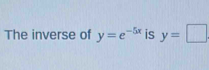 The inverse of y=e^(-5x) is y=□