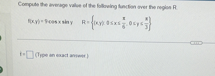 Compute the average value of the following function over the region R.
f(x,y)=9cos xsin y R= (x,y):0≤ x≤  π /6 ,0≤ y≤  π /3 
f=□ (Type an exact answer.)