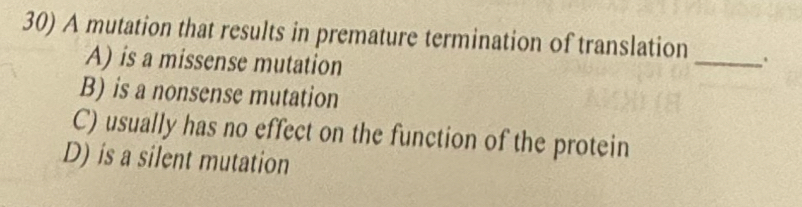 A mutation that results in premature termination of translation _.
A) is a missense mutation
B) is a nonsense mutation
C) usually has no effect on the function of the protein
D) is a silent mutation