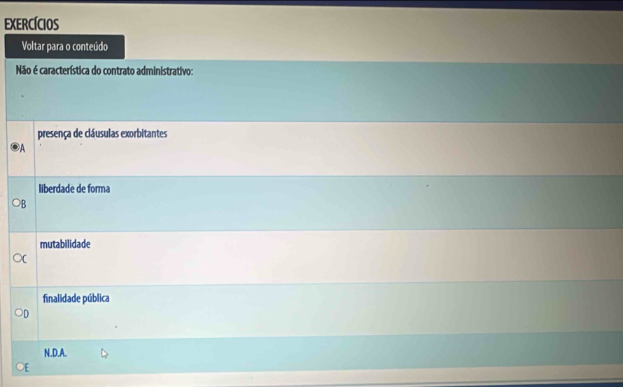 EXERCÍCIOS
Voltar para o conteúdo
Não é característica do contrato administrativo:
presença de cláusulas exorbitantes
a
liberdade de forma
mutabilidade
finalidade pública
N.D.A.