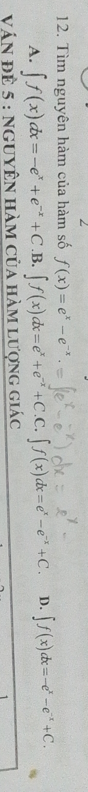 Tìm nguyên hàm của hàm số f(x)=e^x-e^(-x).
A. ∈t f(x)dx=-e^x+e^(-x)+C .B. ∈t f(x)dx=e^x+e^(-x)+C.C.∈t f(x)dx=e^x-e^(-x)+C. D. ∈t f(x)dx=-e^x-e^(-x)+C. 
ván đÊ 5 : ngUYÊN hàm của hàm lượng giác