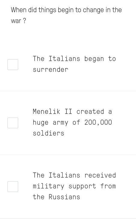 When did things begin to change in the
war ?
The Italians began to
surrender
Menelik II created a
huge army of 200,000
soldiers
The Italians received
military support from
the Russians