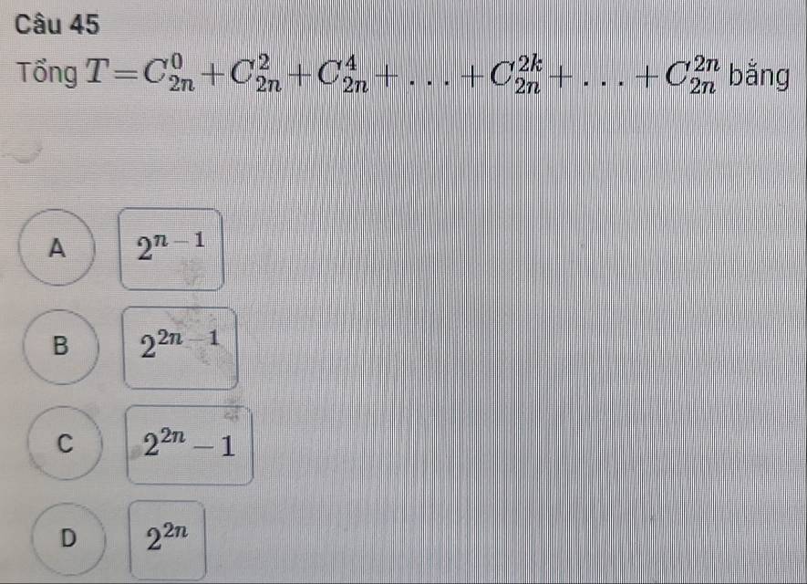 Tổng T=C_(2n)^0+C_(2n)^2+C_(2n)^4+...+C_(2n)^(2k)+...+C_(2n)^(2n) bǎng
A 2^(n-1)
B 2^(2n-1)
C 2^(2n)-1
D 2^(2n)