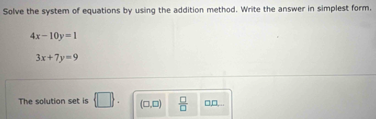 Solve the system of equations by using the addition method. Write the answer in simplest form.
4x-10y=1
3x+7y=9
The solution set is  □ . (□ ,□ )  □ /□   □,□,..