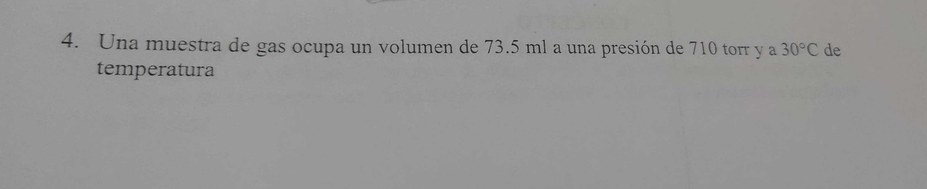 Una muestra de gas ocupa un volumen de 73.5 ml a una presión de 710 torr y a 30°C de 
temperatura