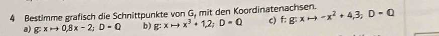 Bestimme grafisch die Schnittpunkte von G, mit den Koordinatenachsen. f:g:xto -x^2+4,3;D=Q
a) g:xto 0,8x-2; D=Q b) g:xto x^3+1,2; D=Q c)