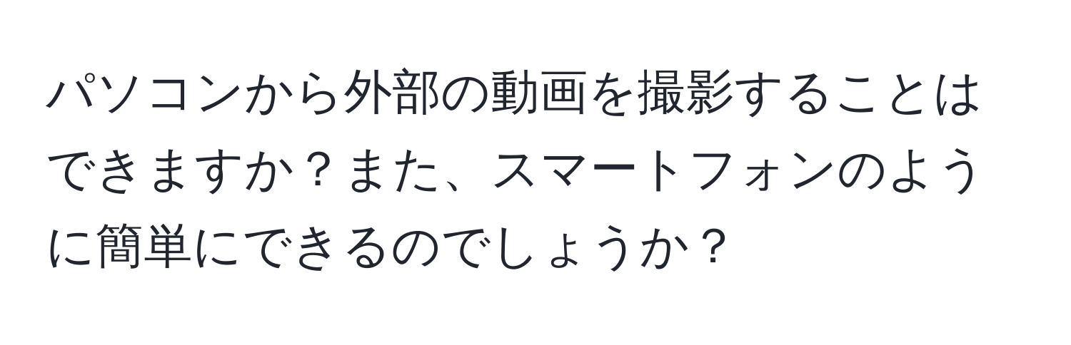 パソコンから外部の動画を撮影することはできますか？また、スマートフォンのように簡単にできるのでしょうか？