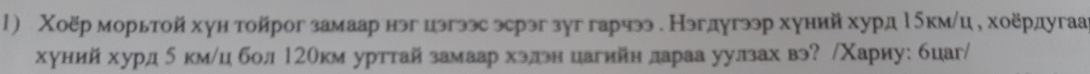 Χоёр морьтой хун тойрог замаарнэг цэгээс эсрэг зуг гарчээ. Нэгдугээр хуний хурд Ιδкм/це хоердугаа 
хуний хурд δ км/ц бол 12окм урттайзамаар хэлэн цагийн дараа уулзах вэ? /Χариу: бцаг/