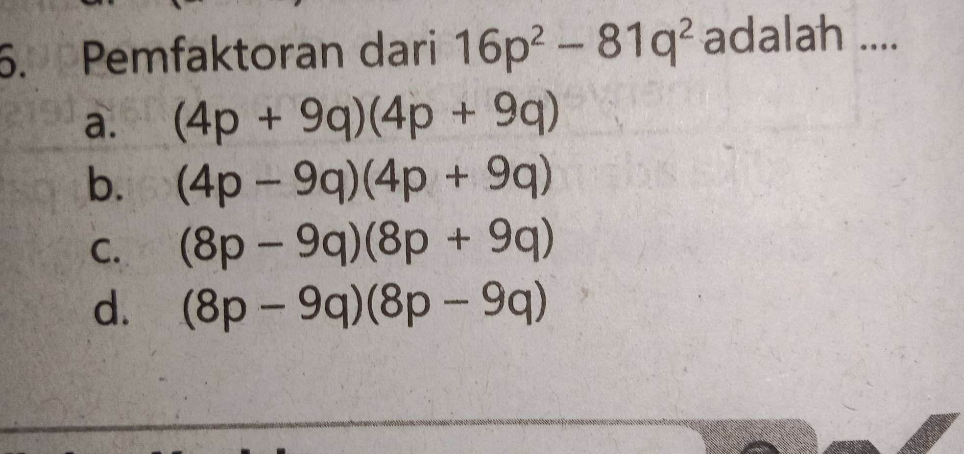 Pemfaktoran dari 16p^2-81q^2 adalah ....
a. (4p+9q)(4p+9q)
b. (4p-9q)(4p+9q)
C.
(8p-9q)(8p+9q)
d. (8p-9q)(8p-9q)