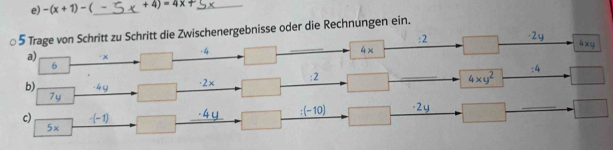 -(x+1)-( _  +4)=4* + _ 
5 Trage von Schritt zu Schritt die Zwischenergebnisse oder die Rechnungen ein. 
: 2 -2y
4xy
a) x
- 4 4*
: 4
: 2
b) 4y ·2×
_
4* y^2
7y
c) · (-1)
:(-10)
· 2y
_ 
_
5*