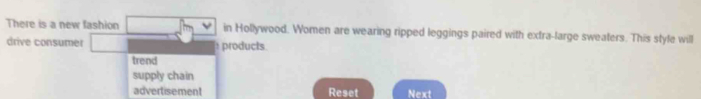 There is a new fashion in Hollywood. Women are wearing ripped leggings paired with extra-large sweaters. This style will
drive consumer products.
trend
supply chain
advertisement Reset Next