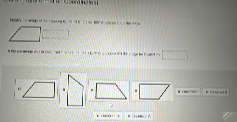 3 (Transformation Coordinales)
rdentify the image of the following figure it it is rofated 160° clockwise about the origin.
If the pre-image was in Quadrant If before the rotation, what quadrant will the image be located in?
"
"# Guadrant I # Guadrant II
# Quadrant III # Quadrant IV