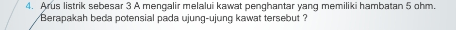 Arus listrik sebesar 3 A mengalir melalui kawat penghantar yang memiliki hambatan 5 ohm. 
Berapakah beda potensial pada ujung-ujung kawat tersebut ?