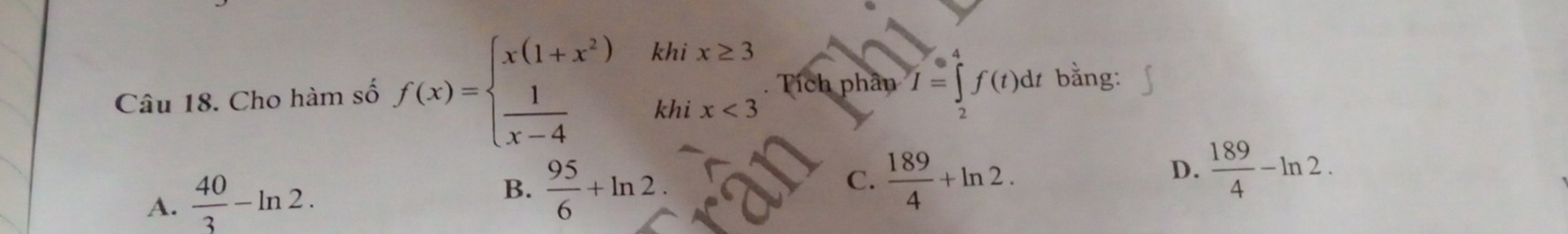 Cho hàm số f(x)=beginarrayl x(1+x^2)  1/x-4 endarray. khix≥ 3. Tích phân I=∈tlimits _2^(4f(t)dt bằng:
A. frac 40)3-ln 2. B.  95/6 +ln 2.
C.  189/4 +ln 2.
D.  189/4 -ln 2.