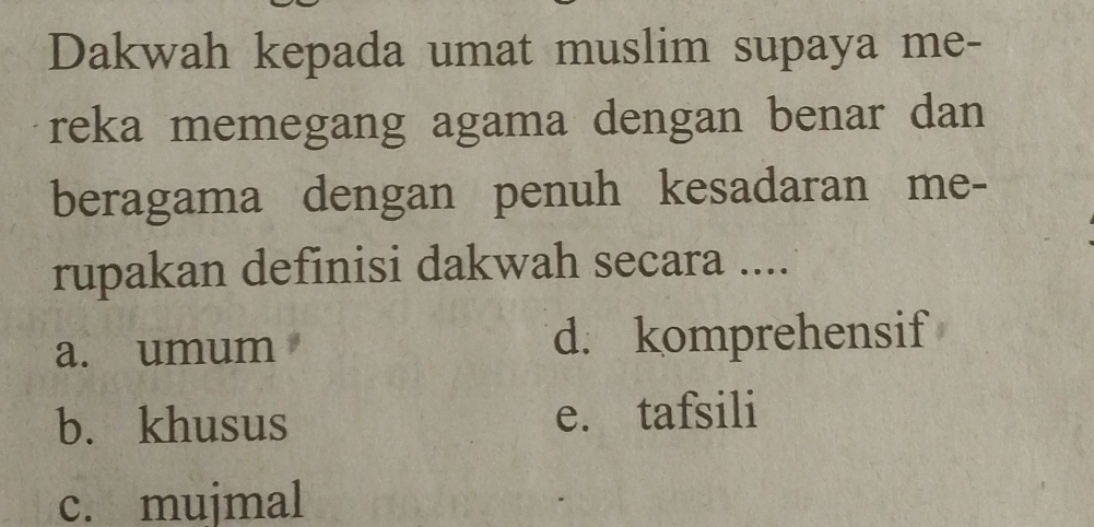 Dakwah kepada umat muslim supaya me-
reka memegang agama dengan benar dan
beragama dengan penuh kesadaran me-
rupakan definisi dakwah secara ....
a. umum d. komprehensif
b. khusus e. tafsili
c. mujmal