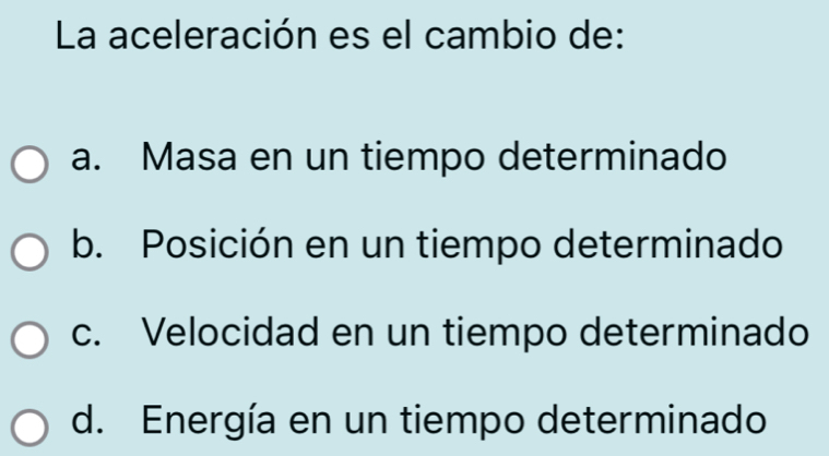 La aceleración es el cambio de:
a. Masa en un tiempo determinado
b. Posición en un tiempo determinado
c. Velocidad en un tiempo determinado
d. Energía en un tiempo determinado