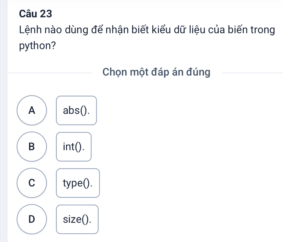 Lệnh nào dùng để nhận biết kiểu dữ liệu của biến trong
python?
Chọn một đáp án đúng
A abs().
B int().
C type().
D size().