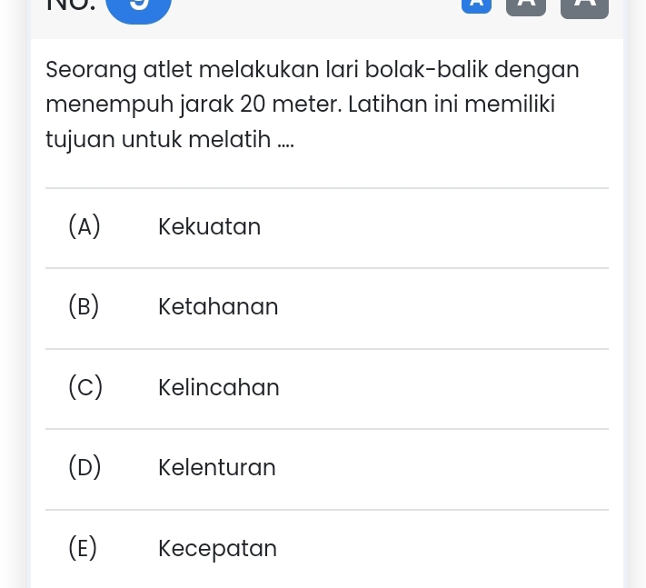 Seorang atlet melakukan lari bolak-balik dengan
menempuh jarak 20 meter. Latihan ini memiliki
tujuan untuk melatih ....
(A) Kekuatan
(B) Ketahanan
(C) Kelincahan
(D) Kelenturan
(E) Kecepatan