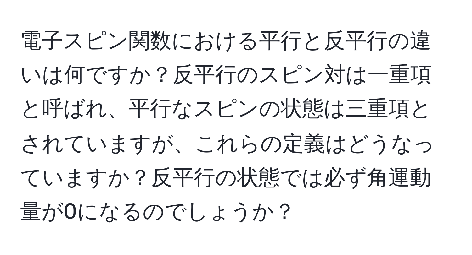 電子スピン関数における平行と反平行の違いは何ですか？反平行のスピン対は一重項と呼ばれ、平行なスピンの状態は三重項とされていますが、これらの定義はどうなっていますか？反平行の状態では必ず角運動量が0になるのでしょうか？