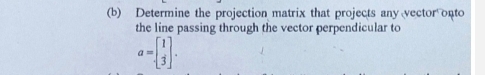 Determine the projection matrix that projects any vector onto 
the line passing through the vector perpendicular to
a=beginbmatrix 1 3endbmatrix.