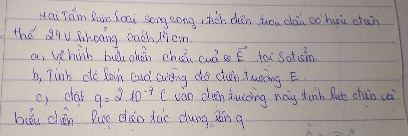 Hai Tam Rim Roai song song, tich din hou dàu cohièi cten 
the Qqu shoong each. / 9cm
a, vehinb biu chǒn chii cuá s vector E ta Sotcan 
b, Tinb dto Rolh cud cucing do ctin tuòing E. 
e, ctar q=2.10^(-7)C váo chǎn tucing nay tinb lue chún và 
biǒu chén luce chuǎin tao dung. sn q