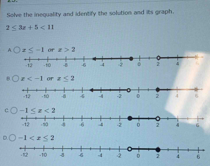 Solve the inequality and identify the solution and its graph.
2≤ 3x+5<11</tex>
A
B. x or x≤ 2
C.
D. -1