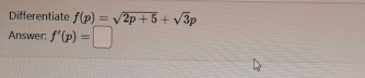 Differentiate f(p)=sqrt(2p+5)+sqrt(3)p
Answer: f'(p)=□