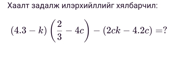 Χαаалτ задалж илэрхийллийг хялбарчил:
(4.3-k)( 2/3 -4c)-(2ck-4.2c)= ?