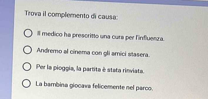 Trova il complemento di causa:
Il medico ha prescritto una cura per l'influenza.
Andremo al cinema con gli amici stasera.
Per la pioggia, la partita è stata rinviata.
La bambina giocava felicemente nel parco.