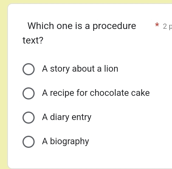 Which one is a procedure * 2 p
text?
A story about a lion
A recipe for chocolate cake
A diary entry
A biography