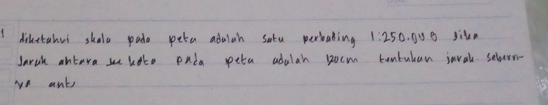 Idiketahut shale pade peta adulah satu perbaling 1:25 0. gy B Jika 
Jarch antara w hote enda peta adulah Rocm tontuhan snval selern- 
yo ank