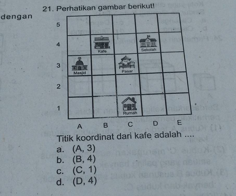 Perhatikan gambar berikut!
dengan
Titik koordinat dari kafe adalah ....
a. (A,3)
b. (B,4)
C. (C,1)
d. (D,4)