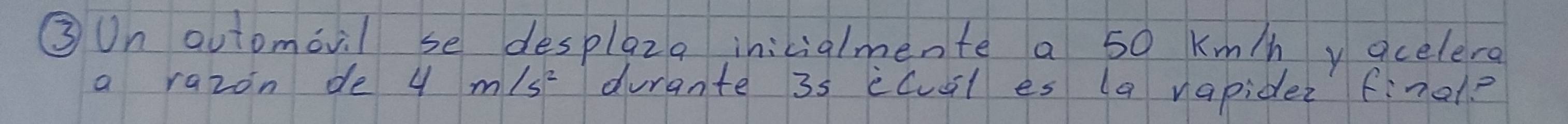 ③Un automovil se desplaza inicialmente a 50 km/h y acelera 
a razon de 4 m/s^2 durante 3s ccusl es (a vapider findl?