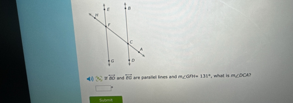 3x^2 If overleftrightarrow BD and overleftrightarrow EG are parallel lines and m∠ GFH=131° , what is m∠ DCA ? 
1 
Submit