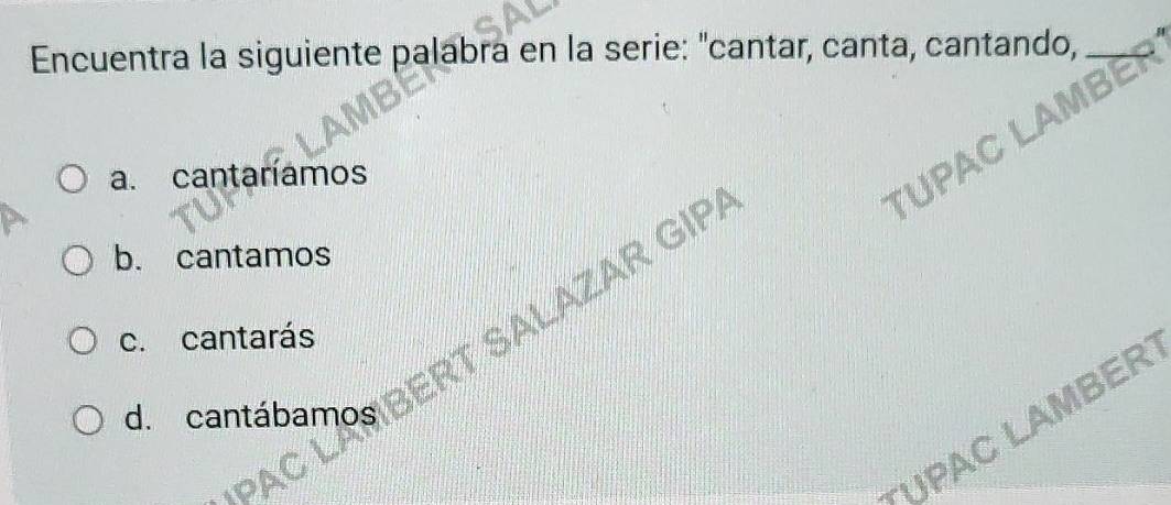 Encuentra la siguiente palabra en la serie: "cantar, canta, cantando,
T UPAC LAMBE
a. cantaríamos
b. cantamos
d cantábamos BERT SALAZAR GIP
c. cantarás
UPAC LAMBER