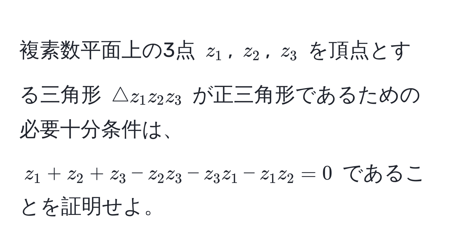 複素数平面上の3点 $z_1$, $z_2$, $z_3$ を頂点とする三角形 $△z_1z_2z_3$ が正三角形であるための必要十分条件は、$z_1 + z_2 + z_3 - z_2 z_3 - z_3 z_1 - z_1 z_2 = 0$ であることを証明せよ。