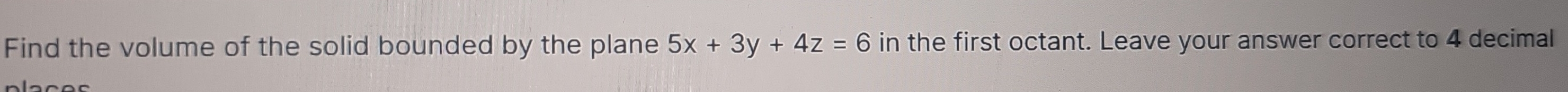 Find the volume of the solid bounded by the plane 5x+3y+4z=6 in the first octant. Leave your answer correct to 4 decimal