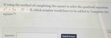 If using the method of completing the square to solve the quadratic equation
x^2+5x-21=0 , which number would have to be added to "complete the 
square"? 
Answer: □ Submit Answer