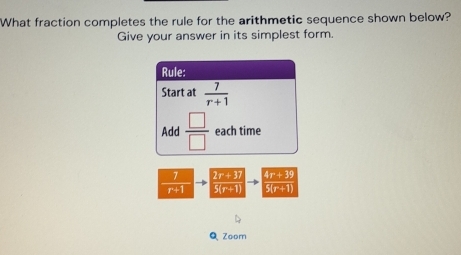 What fraction completes the rule for the arithmetic sequence shown below? 
Give your answer in its simplest form. 
Rule: 
Start at  7/r+1 
Add  □ /□   each time
4r + 35
 1/r+1   (2r+3))/5(r+1)  5(r+1
Q Zoom