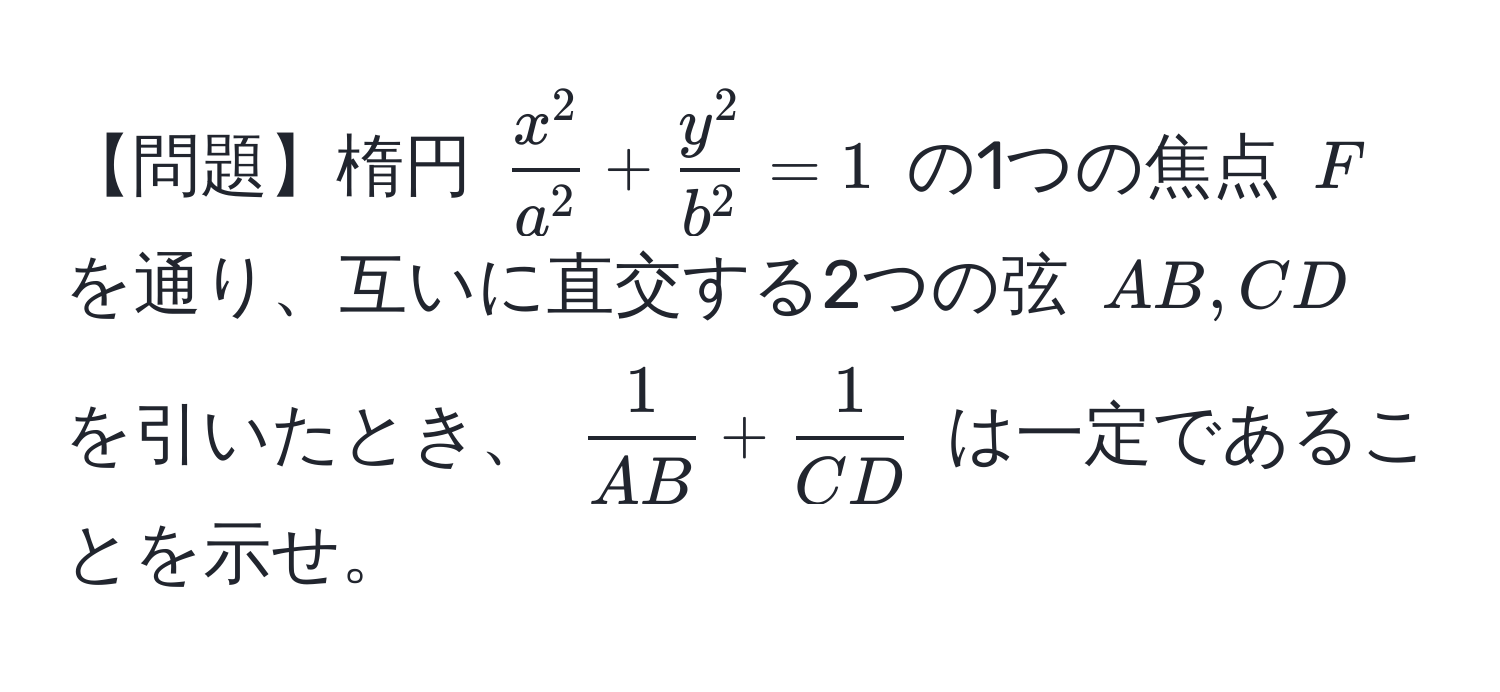 【問題】楕円 $fracx^2a^2 + fracy^2b^2 = 1$ の1つの焦点 $F$ を通り、互いに直交する2つの弦 $AB, CD$ を引いたとき、 $ 1/AB  +  1/CD $ は一定であることを示せ。