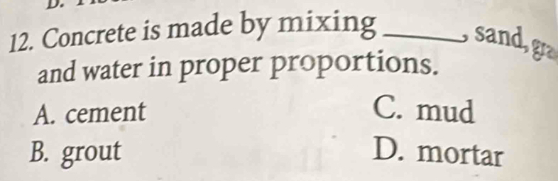 Concrete is made by mixing_
sand, g
and water in proper proportions.
A. cement C. mud
B. grout D. mortar