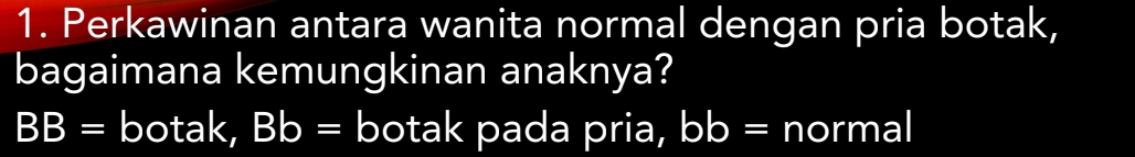 Perkawinan antara wanita normal dengan pria botak, 
bagaimana kemungkinan anaknya?
BB= botak , Bb= botak pada pria, bb= normal