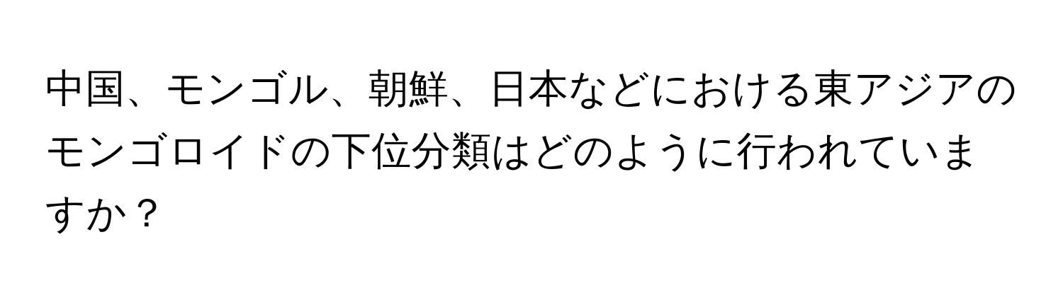 中国、モンゴル、朝鮮、日本などにおける東アジアのモンゴロイドの下位分類はどのように行われていますか？