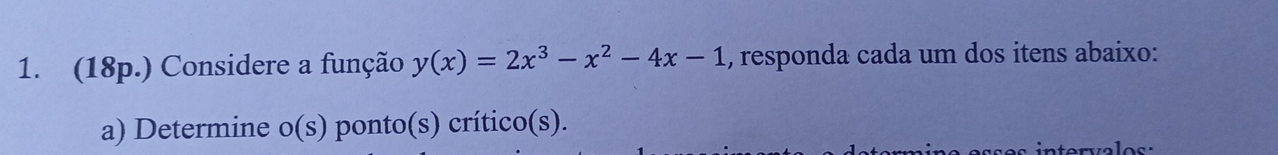 (18p.) Considere a função y(x)=2x^3-x^2-4x-1 , responda cada um dos itens abaixo: 
a) Determine o(s) ponto(s) crítico(s). 
in terva los :