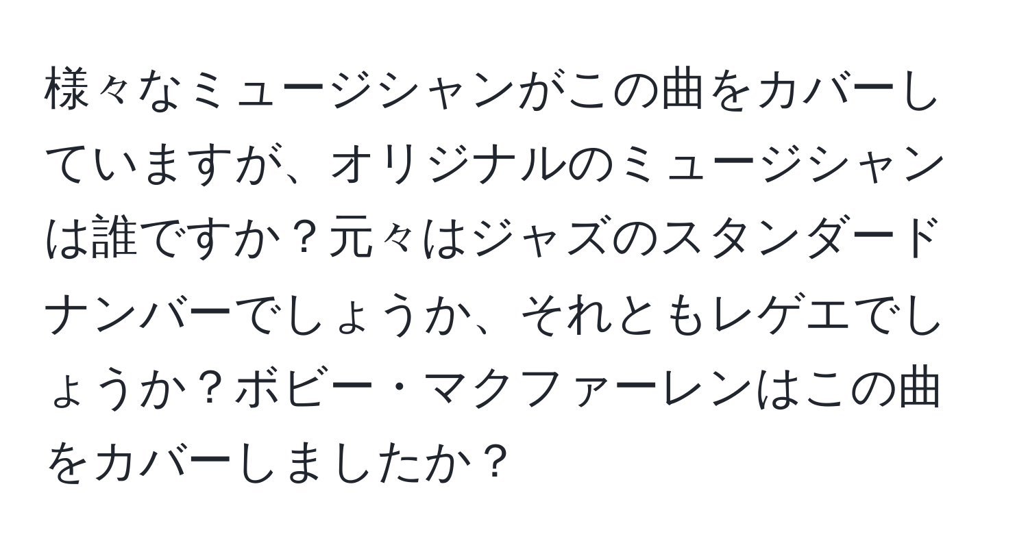 様々なミュージシャンがこの曲をカバーしていますが、オリジナルのミュージシャンは誰ですか？元々はジャズのスタンダードナンバーでしょうか、それともレゲエでしょうか？ボビー・マクファーレンはこの曲をカバーしましたか？