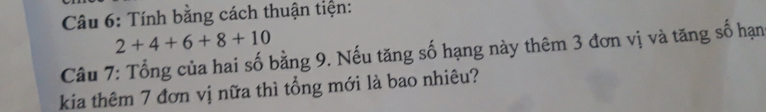 Tính bằng cách thuận tiện:
2+4+6+8+10
Câu 7: Tổng của hai số bằng 9. Nếu tăng số hạng này thêm 3 đơn vị và tăng số hạn 
kia thêm 7 đơn vị nữa thì tổng mới là bao nhiêu?