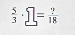  5/3 · □ = ?/18 