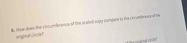 How does the circumference of the scaled copy compare to the circumference of the 
original circle? 
f the original circle?