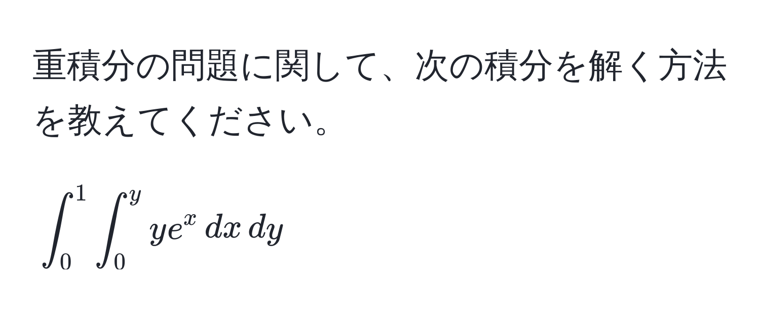 重積分の問題に関して、次の積分を解く方法を教えてください。[∈t_0^(1 ∈t_0^y ye^x) , dx , dy]